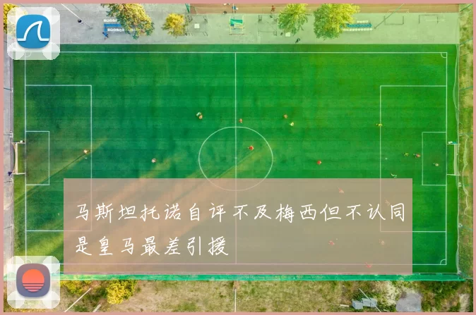 马斯坦托诺自评不及梅西但不认同是皇马最差引援