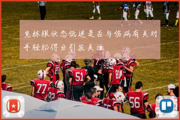 克林根状态低迷是否与伤病有关对手轻松得分引发关注