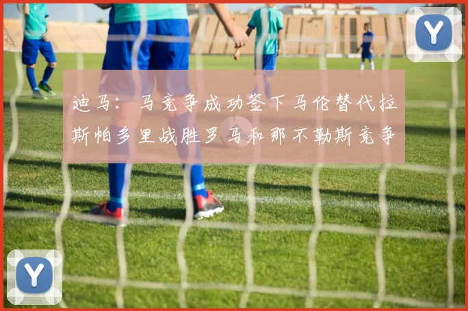 迪马：马竞争成功签下马伦替代拉斯帕多里战胜罗马和那不勒斯竞争