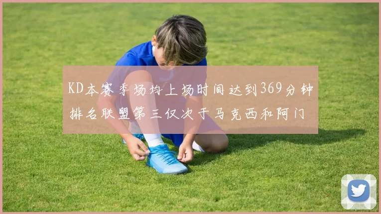 KD本赛季场均上场时间达到369分钟排名联盟第三仅次于马克西和阿门