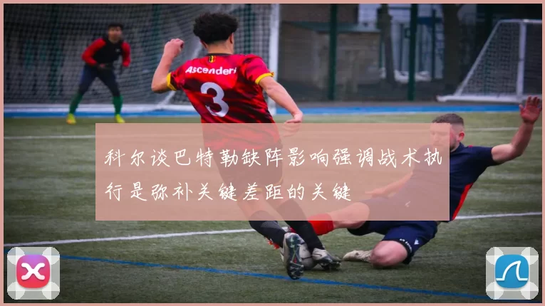 科尔谈巴特勒缺阵影响强调战术执行是弥补关键差距的关键