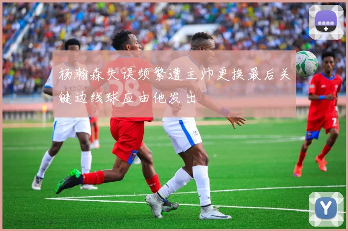 杨瀚森失误频繁遭主帅更换最后关键边线球应由他发出