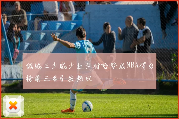 俄城三少威少杜兰特哈登成NBA得分榜前三名引发热议