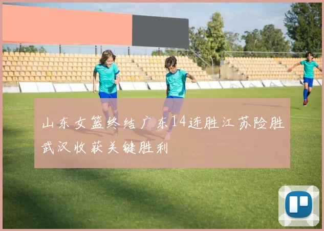 山东女篮终结广东14连胜江苏险胜武汉收获关键胜利